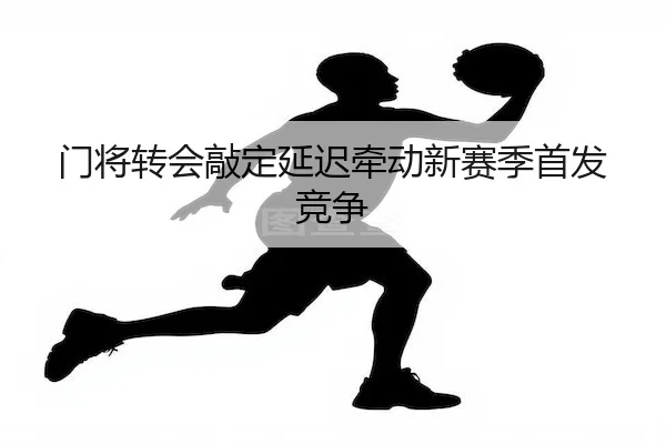 门将转会敲定延迟牵动新赛季首发竞争